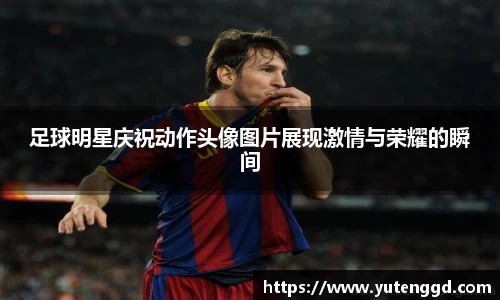 足球明星庆祝动作头像图片展现激情与荣耀的瞬间